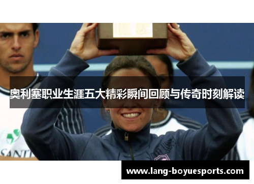 奥利塞职业生涯五大精彩瞬间回顾与传奇时刻解读 奥利塞职业生涯五大精彩瞬间回顾与传奇时刻解读