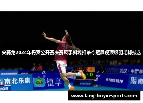 安赛龙2024年丹麦公开赛决赛反手斜线扣杀夺冠展现顶级羽毛球技艺